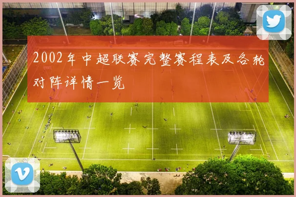 2002年中超联赛完整赛程表及各轮对阵详情一览