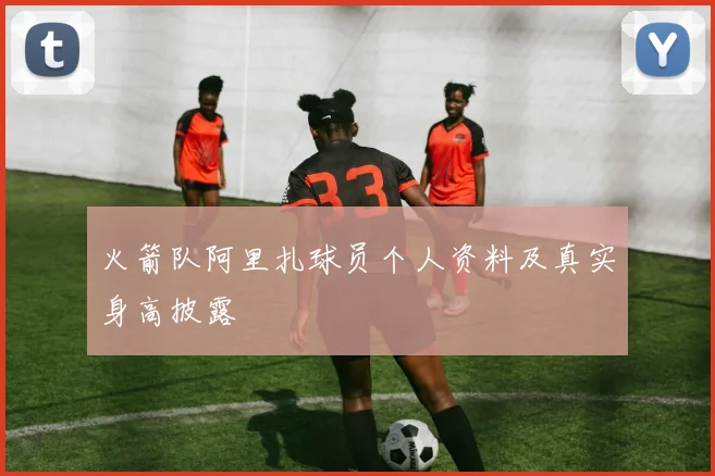 火箭队阿里扎球员个人资料及真实身高披露