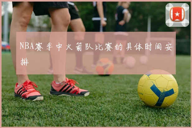 NBA赛季中火箭队比赛的具体时间安排