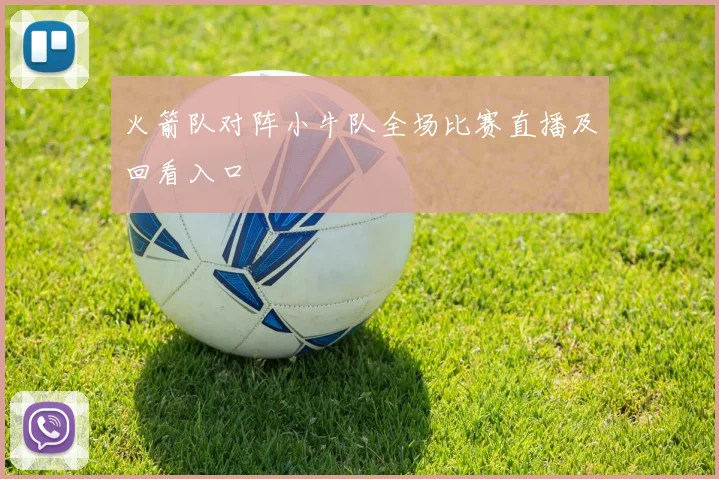 火箭队对阵小牛队全场比赛直播及回看入口