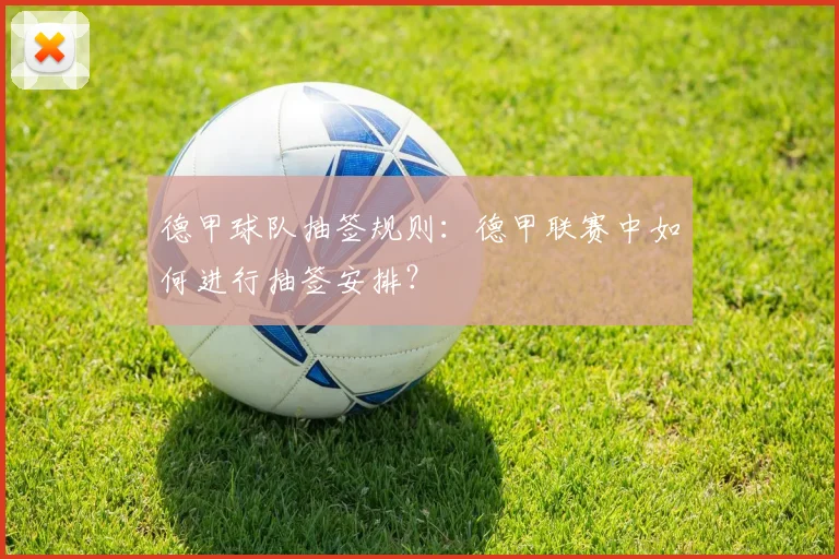 德甲球队抽签规则：德甲联赛中如何进行抽签安排？