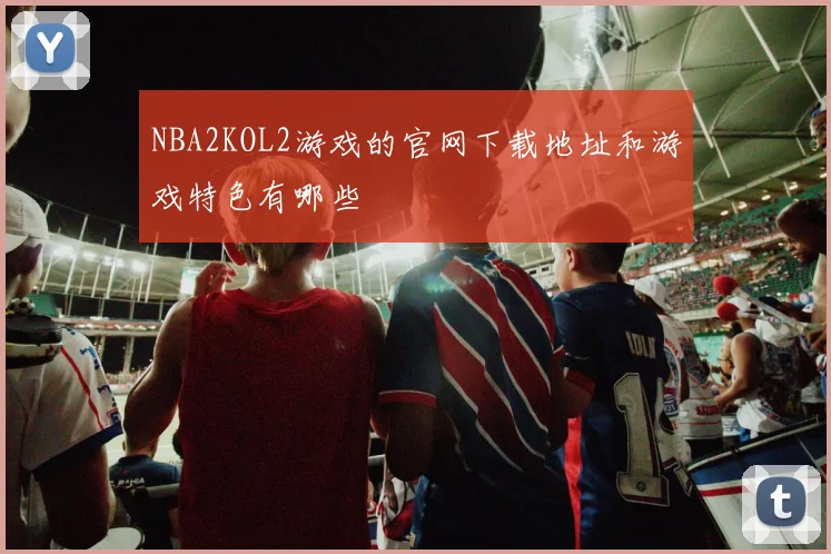 NBA2KOL2游戏的官网下载地址和游戏特色有哪些
