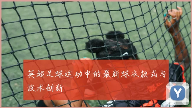 英超足球运动中的最新球衣款式与技术创新