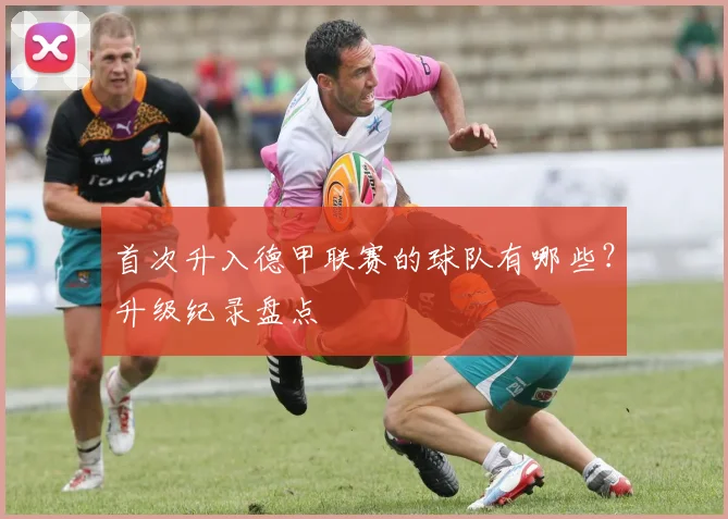 首次升入德甲联赛的球队有哪些？升级纪录盘点