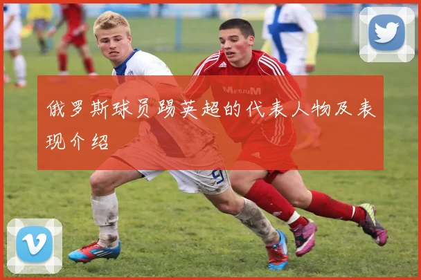 俄罗斯球员踢英超的代表人物及表现介绍