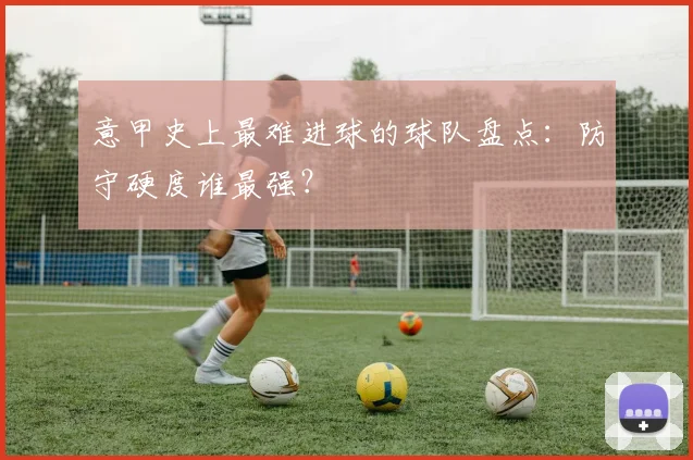 意甲史上最难进球的球队盘点：防守硬度谁最强？