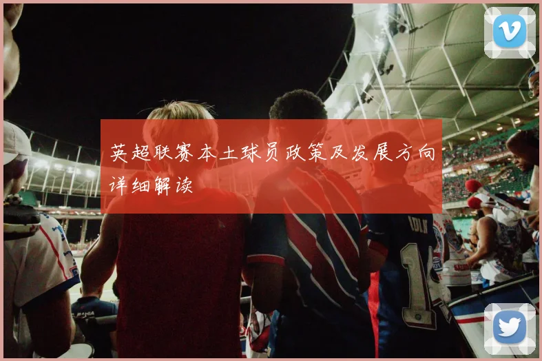 英超联赛本土球员政策及发展方向详细解读