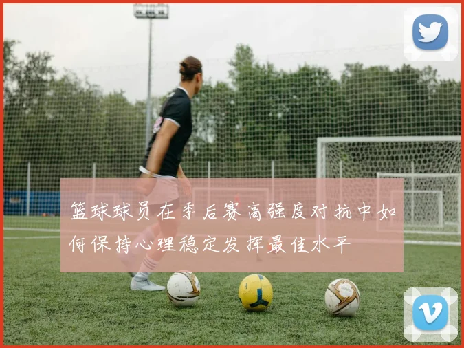 篮球球员在季后赛高强度对抗中如何保持心理稳定发挥最佳水平