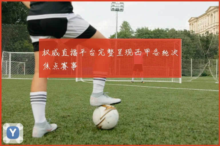 权威直播平台完整呈现西甲各轮次焦点赛事