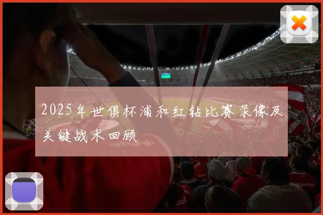 2025年世俱杯浦和红钻比赛录像及关键战术回顾