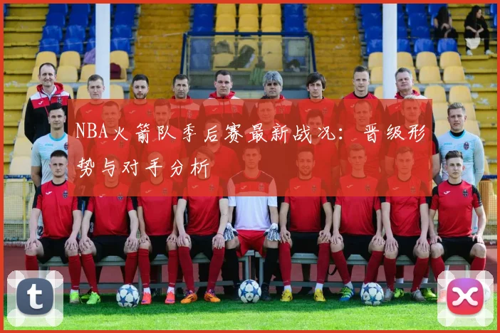 NBA火箭队季后赛最新战况：晋级形势与对手分析