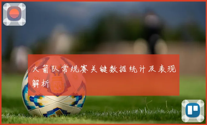火箭队常规赛关键数据统计及表现解析