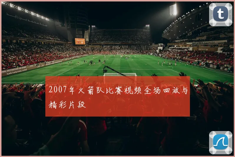 2007年火箭队比赛视频全场回放与精彩片段