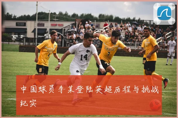 中国球员李某登陆英超历程与挑战纪实