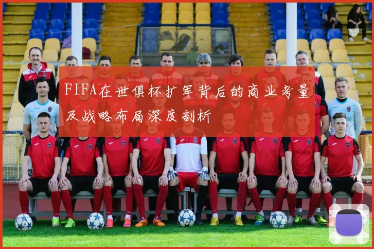 FIFA在世俱杯扩军背后的商业考量及战略布局深度剖析