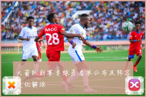 火箭队新赛季球员名单公布及阵容变化解读